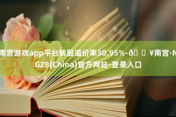 南宫游戏app平台转股溢价率30.95%-🔥南宫·NG28(China)官方网站-登录入口