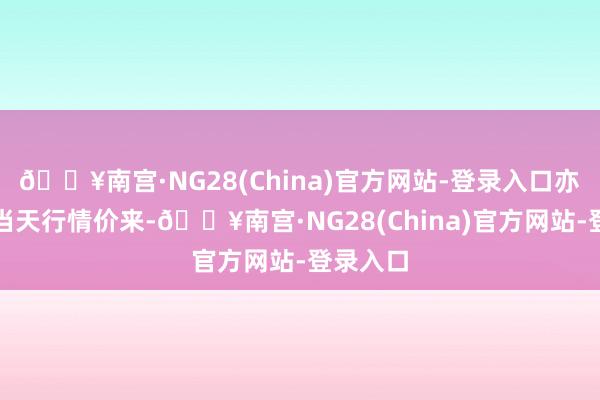 🔥南宫·NG28(China)官方网站-登录入口亦然字据当天行情价来-🔥南宫·NG28(China)官方网站-登录入口