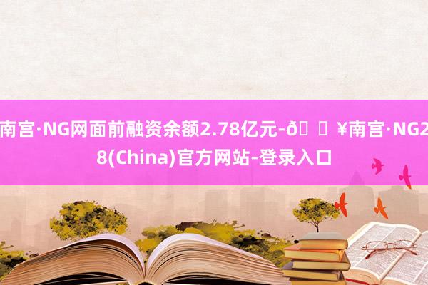 南宫·NG网面前融资余额2.78亿元-🔥南宫·NG28(China)官方网站-登录入口