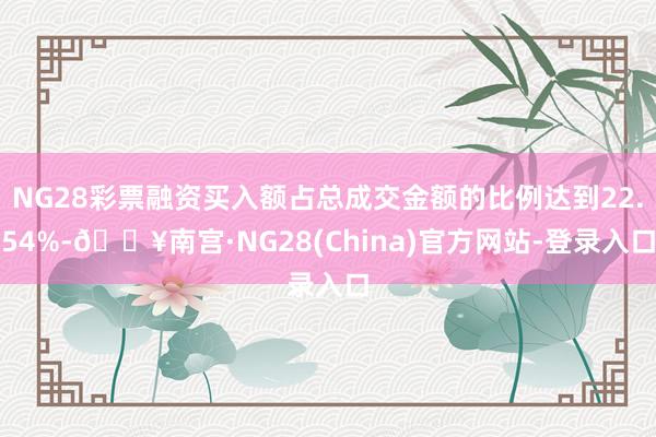 NG28彩票融资买入额占总成交金额的比例达到22.54%-🔥南宫·NG28(China)官方网站-登录入口