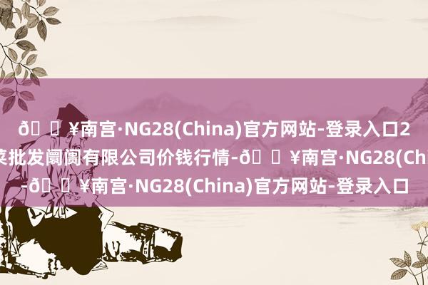 🔥南宫·NG28(China)官方网站-登录入口2024年4月14日宁波蔬菜批发阛阓有限公司价钱行情-🔥南宫·NG28(China)官方网站-登录入口