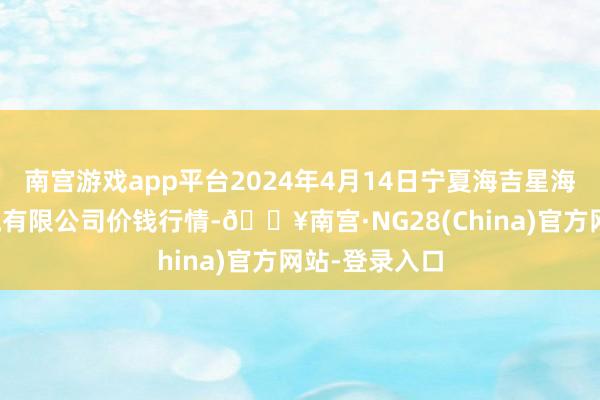 南宫游戏app平台2024年4月14日宁夏海吉星海外农产物物流有限公司价钱行情-🔥南宫·NG28(China)官方网站-登录入口