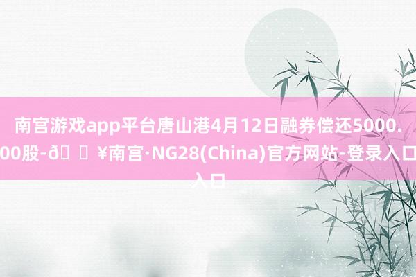 南宫游戏app平台唐山港4月12日融券偿还5000.00股-🔥南宫·NG28(China)官方网站-登录入口