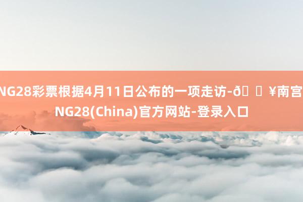 NG28彩票根据4月11日公布的一项走访-🔥南宫·NG28(China)官方网站-登录入口