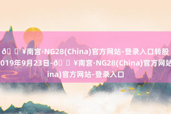 🔥南宫·NG28(China)官方网站-登录入口转股运行日为2019年9月23日-🔥南宫·NG28(China)官方网站-登录入口