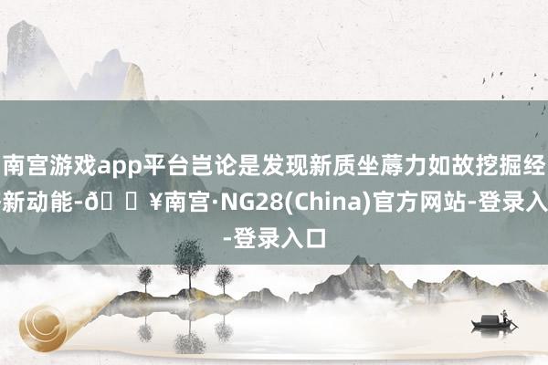 南宫游戏app平台岂论是发现新质坐蓐力如故挖掘经济新动能-🔥南宫·NG28(China)官方网站-登录入口