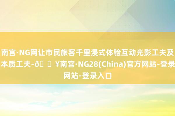 南宫·NG网让市民旅客千里浸式体验互动光影工夫及臆造本质工夫-🔥南宫·NG28(China)官方网站-登录入口