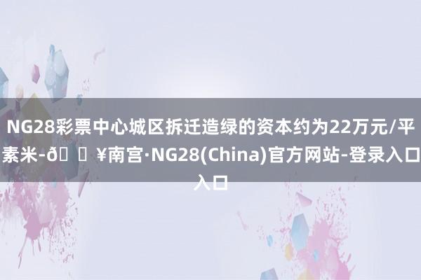 NG28彩票中心城区拆迁造绿的资本约为22万元/平素米-🔥南宫·NG28(China)官方网站-登录入口