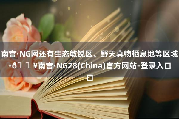 南宫·NG网还有生态敏锐区、野天真物栖息地等区域-🔥南宫·NG28(China)官方网站-登录入口