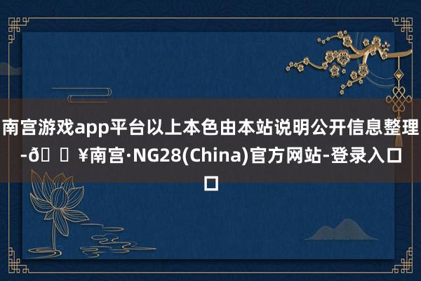 南宫游戏app平台以上本色由本站说明公开信息整理-🔥南宫·NG28(China)官方网站-登录入口