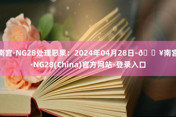 南宫·NG28处理恶果：2024年04月28日-🔥南宫·NG28(China)官方网站-登录入口