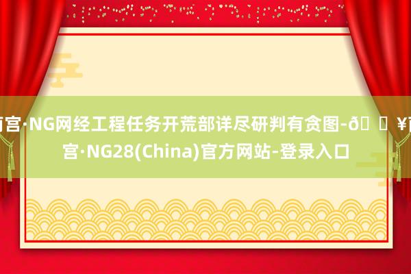 南宫·NG网经工程任务开荒部详尽研判有贪图-🔥南宫·NG28(China)官方网站-登录入口