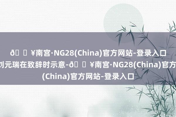 🔥南宫·NG28(China)官方网站-登录入口长江证券总裁刘元瑞在致辞时示意-🔥南宫·NG28(China)官方网站-登录入口