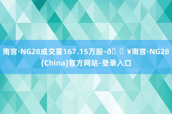 南宫·NG28成交量167.15万股-🔥南宫·NG28(China)官方网站-登录入口