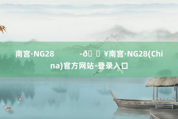 南宫·NG28            -🔥南宫·NG28(China)官方网站-登录入口