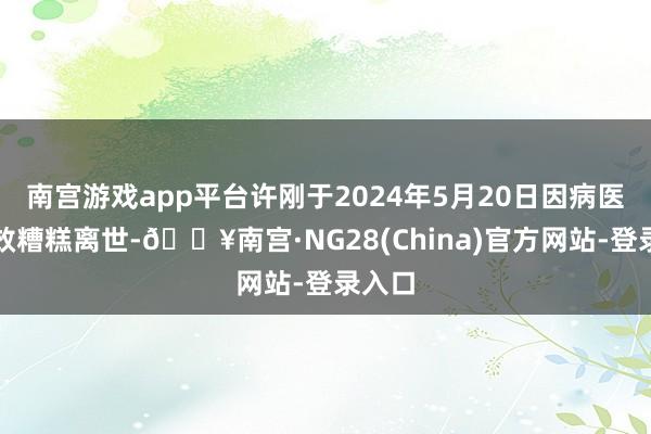 南宫游戏app平台许刚于2024年5月20日因病医治无效糟糕离世-🔥南宫·NG28(China)官方网站-登录入口