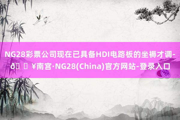 NG28彩票公司现在已具备HDI电路板的坐褥才调-🔥南宫·NG28(China)官方网站-登录入口