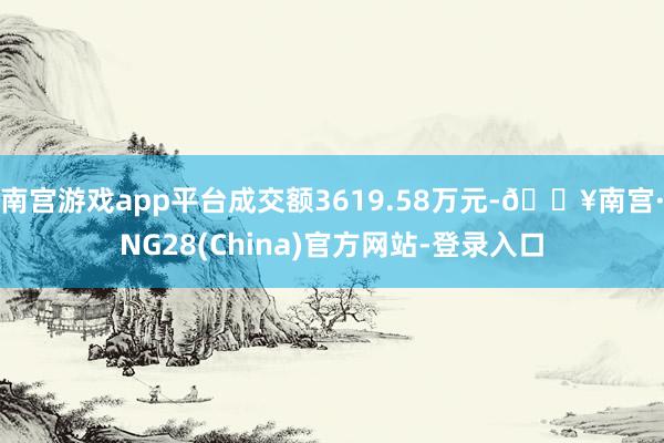 南宫游戏app平台成交额3619.58万元-🔥南宫·NG28(China)官方网站-登录入口