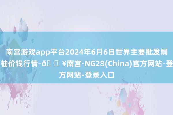 南宫游戏app平台2024年6月6日世界主要批发阛阓葡萄柚价钱行情-🔥南宫·NG28(China)官方网站-登录入口