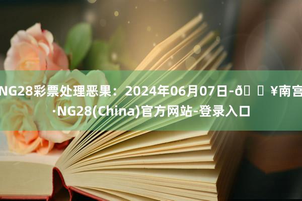 NG28彩票处理恶果：2024年06月07日-🔥南宫·NG28(China)官方网站-登录入口