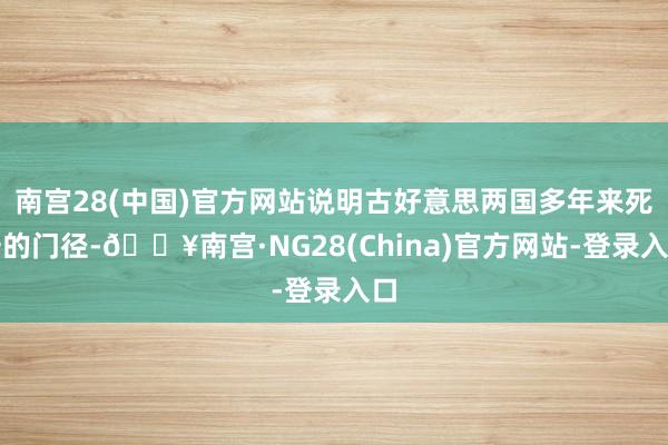 南宫28(中国)官方网站说明古好意思两国多年来死守的门径-🔥南宫·NG28(China)官方网站-登录入口