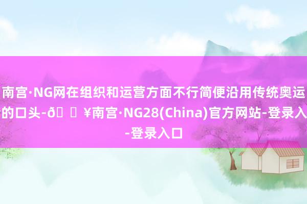 南宫·NG网在组织和运营方面不行简便沿用传统奥运会的口头-🔥南宫·NG28(China)官方网站-登录入口