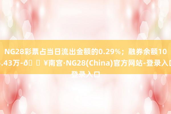 NG28彩票占当日流出金额的0.29%；融券余额105.43万-🔥南宫·NG28(China)官方网站-登录入口