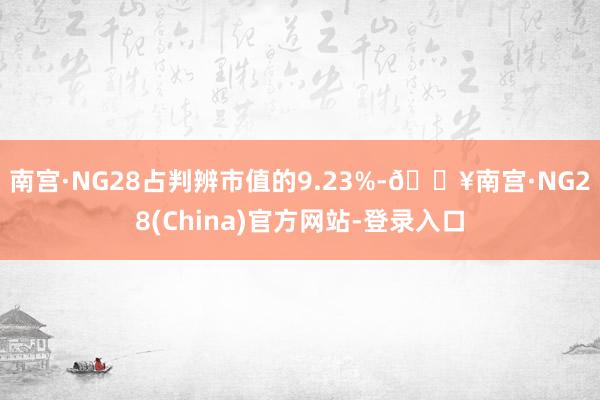 南宫·NG28占判辨市值的9.23%-🔥南宫·NG28(China)官方网站-登录入口