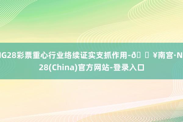 NG28彩票重心行业络续证实支抓作用-🔥南宫·NG28(China)官方网站-登录入口