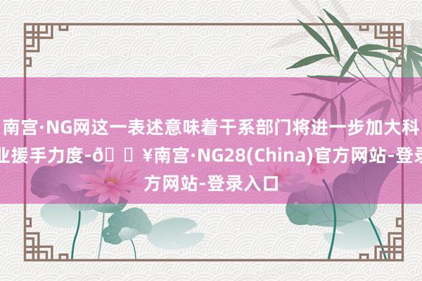 南宫·NG网这一表述意味着干系部门将进一步加大科技企业援手力度-🔥南宫·NG28(China)官方网站-登录入口