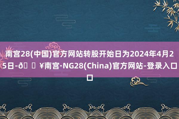 南宫28(中国)官方网站转股开始日为2024年4月25日-🔥南宫·NG28(China)官方网站-登录入口