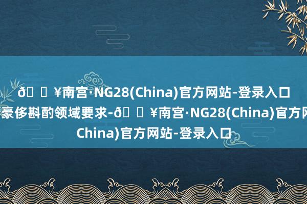 🔥南宫·NG28(China)官方网站-登录入口推动扩大办事豪侈斟酌领域要求-🔥南宫·NG28(China)官方网站-登录入口