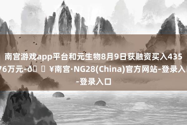 南宫游戏app平台和元生物8月9日获融资买入435.76万元-🔥南宫·NG28(China)官方网站-登录入口