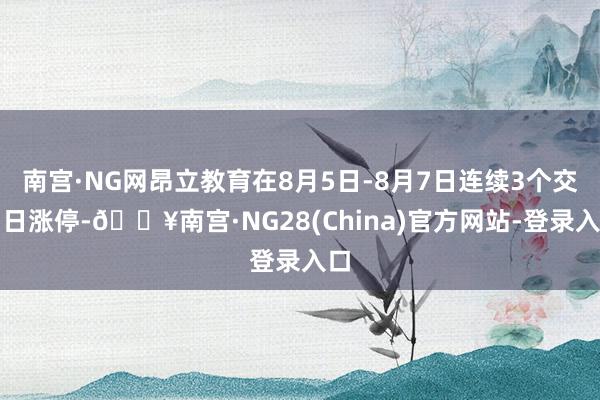 南宫·NG网昂立教育在8月5日-8月7日连续3个交易日涨停-🔥南宫·NG28(China)官方网站-登录入口