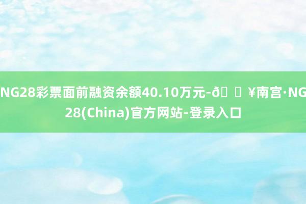 NG28彩票面前融资余额40.10万元-🔥南宫·NG28(China)官方网站-登录入口