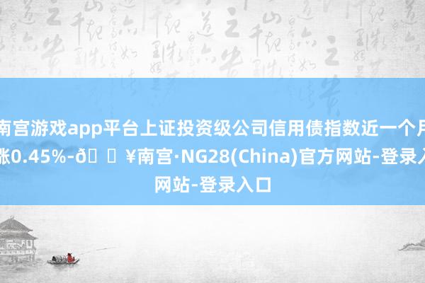 南宫游戏app平台上证投资级公司信用债指数近一个月高涨0.45%-🔥南宫·NG28(China)官方网站-登录入口