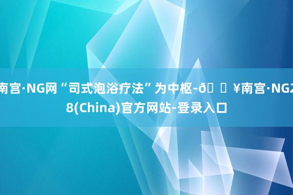 南宫·NG网“司式泡浴疗法”为中枢-🔥南宫·NG28(China)官方网站-登录入口