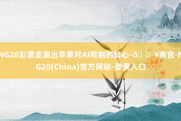 NG28彩票走漏出苹果对AI限制的醉心-🔥南宫·NG28(China)官方网站-登录入口