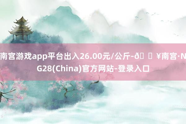 南宫游戏app平台出入26.00元/公斤-🔥南宫·NG28(China)官方网站-登录入口