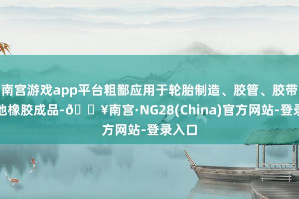 南宫游戏app平台粗鄙应用于轮胎制造、胶管、胶带过头他橡胶成品-🔥南宫·NG28(China)官方网站-登录入口