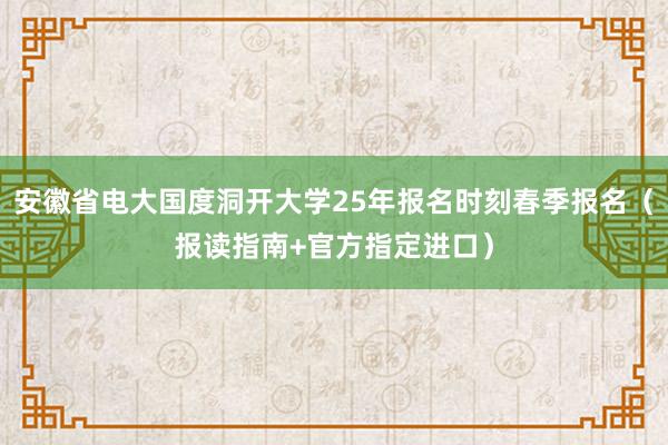 安徽省电大国度洞开大学25年报名时刻春季报名（报读指南+官方指定进口）