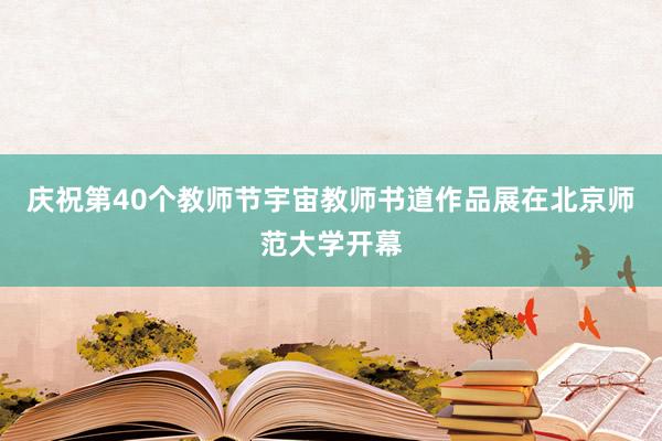 庆祝第40个教师节宇宙教师书道作品展在北京师范大学开幕