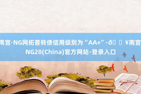 南宫·NG网拓普转债信用级别为“AA+”-🔥南宫·NG28(China)官方网站-登录入口