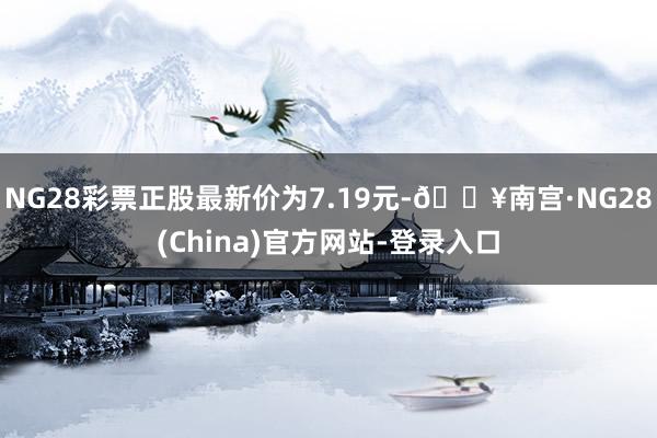 NG28彩票正股最新价为7.19元-🔥南宫·NG28(China)官方网站-登录入口