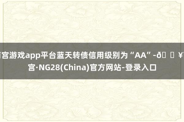 南宫游戏app平台蓝天转债信用级别为“AA”-🔥南宫·NG28(China)官方网站-登录入口