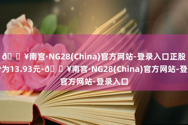 🔥南宫·NG28(China)官方网站-登录入口正股最新价为13.93元-🔥南宫·NG28(China)官方网站-登录入口