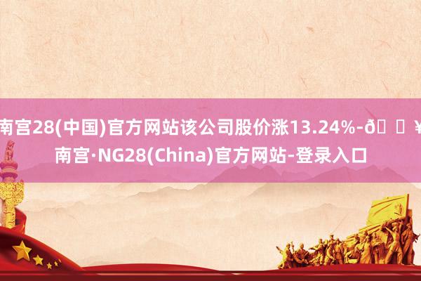 南宫28(中国)官方网站该公司股价涨13.24%-🔥南宫·NG28(China)官方网站-登录入口