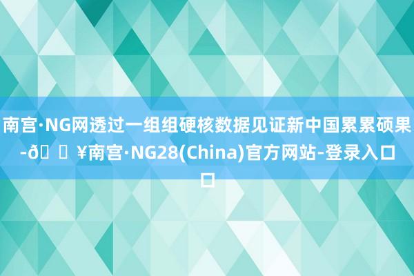 南宫·NG网透过一组组硬核数据见证新中国累累硕果-🔥南宫·NG28(China)官方网站-登录入口