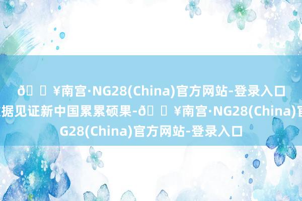 🔥南宫·NG28(China)官方网站-登录入口透过一组组硬核数据见证新中国累累硕果-🔥南宫·NG28(China)官方网站-登录入口