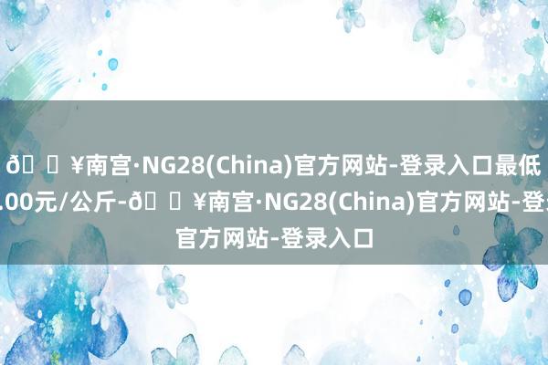 🔥南宫·NG28(China)官方网站-登录入口最低报价2.00元/公斤-🔥南宫·NG28(China)官方网站-登录入口